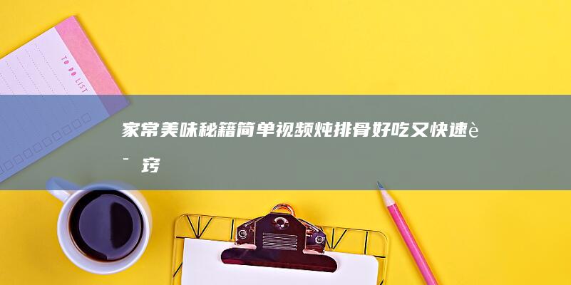 家常美味秘籍：简单视频炖排骨好吃又快速诀窍